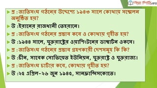  প্র :জাতিসংে গঠঘনর উঘেঘেয ১৯৪৩ সাঘল দকাোয় সঘেলন
অনুতষ্ঠি হয়?
 উ :ইরাঘনর রাজধানী দিহরাঘন।
 প্র :জাতিসংে গঠঘনর প্রিাব কঘব ও দকাোয় গতহীি হয়?
 উ :১৯৪৪ সাঘল, র্ুক্তরাঘের ওয়াতেংটঘনর ডাম্বাটৃ ন ওকঘস।
 প্র :জাতিসংে গঠঘনর প্রিাব গ্রহণকারী দদেসমূহ তক তক?
 উ :চীন, সাঘবক দসাতভ্ঘয়ি ইউতনয়ন, র্ুক্তরাে ও র্ুক্তরাজয।
 প্র :জাতিসংে চাটৃ ার কঘব, দকাোয় গতহীি হয়?
 উ :২৫ এতপ্রল-২৬ জুন ১৯৪৫, সানফ্রাতিসঘকাঘি।
 