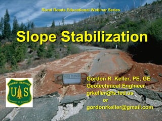 Gordon R. Keller, PE, GEGordon R. Keller, PE, GE
Geotechnical EngineerGeotechnical Engineer
grkeller@fs.fed.usgrkeller@fs.fed.us
oror
gordonrkeller@gmail.comgordonrkeller@gmail.com
Slope StabilizationSlope Stabilization
Rural Roads Educational Webinar SeriesRural Roads Educational Webinar Series
 