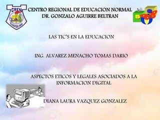 CENTRO REGIONAL DE EDUCACION NORMAL
DR. GONZALO AGUIRRE BELTRAN
LAS TIC’S EN LA EDUCACION
ASPECTOS ETICOS Y LEGALES ASOCIADOS A LA
INFORMACION DIGITAL
ING. ALVAREZ MENACHO TOMAS DARIO
DIANA LAURA VAZQUEZ GONZALEZ
 