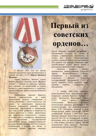 Первый из
советских
орденов…
1 августа 1924 года все ордена
советских республик были преобразованы в
единый для всего СССР «Орден Красного
Знамени».
Орден Красного Знамени (орден
Боевого Красного Знамени, орден «Красное
знамя») — первый из советских орденов.
Был учреждён для награждения за особую
храбрость, самоотверженность и мужество,
проявленные при защите социалистического
Отечества.
Награждение орденом Красного
Знамени производилось за особо
значительные подвиги, совершенные в
боевой обстановке с явной опасностью для
жизни; за выдающееся руководство
боевыми операциями воинских частей,
соединений, объединений и проявленные
при этом особые храбрость и мужество; за
особые мужество и отвагу, проявленные
при выполнении специального задания;
за особые отвагу и храбрость, проявленные
при обеспечении государственной
безопасности страны, неприкосновенности
государственной границы СССР в условиях,
сопряженных с риском для жизни; за
успешные боевые действия воинских
частей, воинских кораблей, соединений и
объединений, которые, не смотря на
упорное сопротивление противника, на
потери или другие неблагоприятные
условия, одержали победу над противником
или нанесли ему крупное поражение либо
способствовали успеху наших войск в
выполнении крупной боевой операции.
Орденом Красного Знамени
награждались военнослужащие Советской
Армии, Военно-Морского Флота,
пограничных и внутренних войск,
сотрудники органов Комитета
государственной безопасности СССР и
другие граждане СССР, воинские части,
военные корабли, соединения и
объединения.
С ноября 1942 года советским
военачальникам было представлено право
награждать орденом Красного Знамени от
имени Президиума Верховного Совета
СССР. Этим правом обладали
командующие фронтами, флотами,
командующие армиями, флотилиями и им
соответствующие. По данным генерала
армии С.М. Штеменко, орденом в годы
Отечественной войны состоялось 238 000
награждений. Начиная с 1944 года орден
Красного Знамени можно было получить за
выслуги лет (20 лет безупречной службы).
Вследствие этого, по другим данным, всего
за годы войны состоялось свыше 580 000
награждений этим орденом. Последнее
награждение состоялось в 1991 году.
 