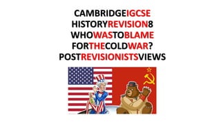 CAMBRIDGEIGCSE
HISTORYREVISION8
WHOWASTOBLAME
FORTHECOLDWAR?
POSTREVISIONISTSVIEWS
 