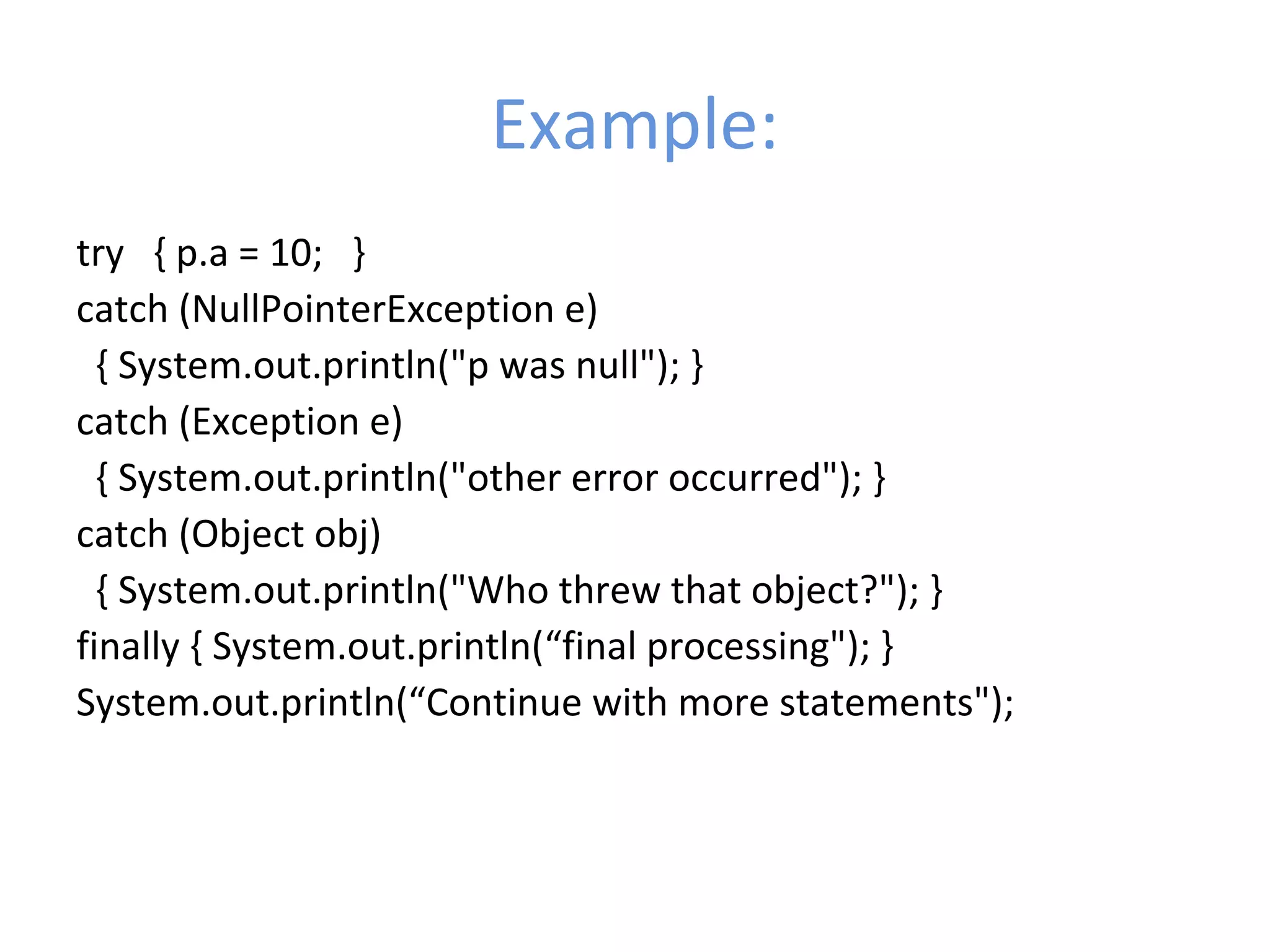 Example:
try { p.a = 10; }
catch (NullPointerException e)
{ System.out.println("p was null"); }
catch (Exception e)
{ System.out.println("other error occurred"); }
catch (Object obj)
{ System.out.println("Who threw that object?"); }
finally { System.out.println(“final processing"); }
System.out.println(“Continue with more statements");
 