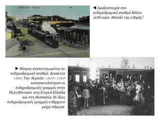  Σχέδια του 1902 για την
κατασκευή ενός τρένου
που θα περνούσε κάτω
από το Βόσπορο και θα
ένωνε την ευρωπαϊκή με
την ασιατική πλευρά της
Κωνσταντινούπολης.
 Τα εγκαίνια του σιδηροδρομικού
σταθμού Σίρκετζι στην ευρωπαϊκή
πλευρά της Κων/πολης το 1889. Εδώ
ήταν το τέρμα για τα τρένα που ένωναν
την Κων/πολη με την κεντρική και τη
δυτική Ευρώπη (Οριάν Εξπρές), αλλά
και με τα Βαλκάνια. Από την ασιατική
ακτή, από το σταθμό Χαϊντάρ πασά,
ξεκινούσαν τα τρένα που ένωναν την
Κων/πολη με τη Μικρά Ασία και τη
Συρία και έφταναν μέχρι τη Βαγδάτη.
 