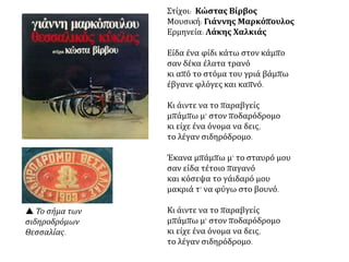 Πότε ολοκληρώθηκε το σιδηροδρομικό δίκτυο στην Ελλάδα; Σε ποια εποχή
δόθηκε ώθηση, ποια προβλήματα επιβράδυναν την κατασκευή του και ποια υπήρξε
η ιδιαιτερότητα του;
Το σιδηροδρομικό δίκτυο της Ελλάδας ολοκληρώθηκε σε τρεις περίπου
δεκαετίες, από το 1880 και μετά.
Η μεγάλη ώθηση δόθηκε:
 στις πρώτες
πρωθυπουργίες του
Χαρίλαου Τρικούπη
(1882-1892),
 οπότε και
κατασκευάστηκαν 900
χιλιόμετρα
σιδηροδρομικής
γραμμής.
Τα οικονομικά
προβλήματα που
αντιμετώπισε το ελληνικό
κράτος 
επιβράδυναν την
κατασκευή του έργου στη
δεκαετία του 1890
και το δίκτυο
ολοκληρώθηκε μόλις το
1909.
ΠΡΟΒΛΗΜΑΤΑ: Στο μεγαλύτερο τμήμα του το δίκτυο ήταν μετρικό, με γραμμές
πλάτους ενός μόνο μέτρου, τη στιγμή που οι διεθνείς προδιαγραφές προέβλεπαν
γραμμές πλάτους 1,56 μέτρων. Αυτό σήμαινε:
ότι το δίκτυο σχεδιάστηκε για να εξυπηρετεί τοπικές κυρίως ανάγκες,
χωρίς φιλοδοξίες να αποτελέσει τμήμα του διεθνούς δικτύου.
 