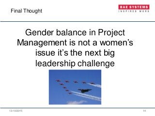 13/10/2015 14
Gender balance in Project
Management is not a women’s
issue it’s the next big
leadership challenge
Final Thought
 