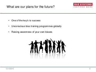 13/10/2015 9
• One of the key’s to success
• Unconscious bias training programmes globally
• Raising awareness of your own biases
What are our plans for the future?
 