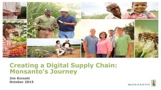 Creating a Digital Supply Chain:
Monsanto’s Journey
Jim Kinnett
October 2015
 