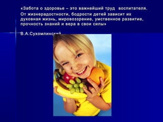 «Забота о здоровье – это важнейший труд«Забота о здоровье – это важнейший труд воспитателя.воспитателя.
От жизнерадостности, бодрости детей зависит ихОт жизнерадостности, бодрости детей зависит их
духовная жизнь, мировоззрение, умственное развитие,духовная жизнь, мировоззрение, умственное развитие,
прочность знаний и вера в свои силы»прочность знаний и вера в свои силы»
В.А.СухомлинскийВ.А.Сухомлинский
 