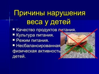 Причины нарушенияПричины нарушения
веса у детейвеса у детей
 Качество продуктов питания.Качество продуктов питания.
 Культура питания.Культура питания.
 Режим питания.Режим питания.
 НесбалансированнаяНесбалансированная
физическая активностьфизическая активность
детей.детей.
 