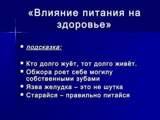  подсказка:подсказка:
 Кто долго жуёт, тот долго живёт.Кто долго жуёт, тот долго живёт.
 Обжора роет себе могилуОбжора роет себе могилу
собственными зубамисобственными зубами
 Язва желудка – это не шуткаЯзва желудка – это не шутка
 Старайся – правильно питайсяСтарайся – правильно питайся
«Влияние питания на
здоровье»
 
