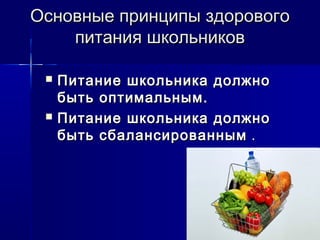 Основные принципы здоровогоОсновные принципы здорового
питания школьниковпитания школьников
 Питание школьника должноПитание школьника должно
быть оптимальным.быть оптимальным.
 Питание школьника должноПитание школьника должно
быть сбалансированнымбыть сбалансированным ..
 