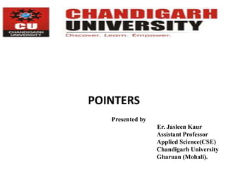 POINTERS
Presented by
Er. Jasleen Kaur
Assistant Professor
Applied Science(CSE)
Chandigarh University
Gharuan (Mohali).
 