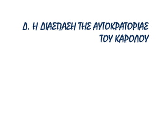 Δ. Η ΔΙΑΣΠΑΣΗ ΤΗΣ ΑΥΤΟΚΡΑΤΟΡΙΑΣ
ΤΟΥ ΚΑΡΟΛΟΥ
 