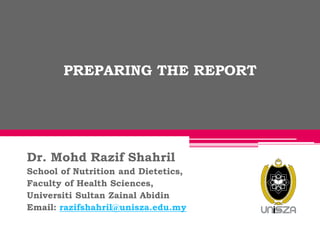PREPARINGPREPARING THE REPORTTHE REPORT
Dr. Mohd Razif Shahril
School of Nutrition and Dietetics,
Faculty of Health Sciences,
Universiti Sultan Zainal Abidin
Email: razifshahril@unisza.edu.my
 