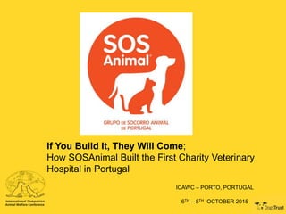 If You Build It, They Will Come;
How SOSAnimal Built the First Charity Veterinary
Hospital in Portugal
ICAWC – PORTO, PORTUGAL
6TH – 8TH OCTOBER 2015
 