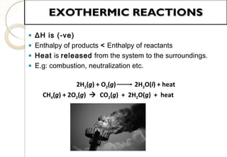 • ΔH is (-ve)
• Enthalpy of products < Enthalpy of reactants
• Heat is released from the system to the surroundings.
• E.g: combustion, neutralization etc.
2H2(g) + O2(g) 2H2O(l) + heat
CH4(g) + 2O2(g)  CO2(g) + 2H2O(g) + heat
10
 