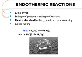  ΔH is (+ve)
 Enthalpy of products > enthalpy of reactants
 Heat is absorbed by the system from the surrounding
 E.g: ice melting
Heat + H2O(s) H2O(l)
heat + H2O(l)  H2O(g)
12
 
