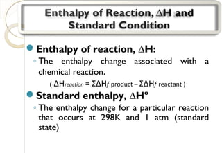 Enthalpy of reaction, ∆H:
◦ The enthalpy change associated with a
chemical reaction.
( ΔHreaction = ΣΔHf product – ΣΔHf reactant )
Standard enthalpy, ∆Hº
◦ The enthalpy change for a particular reaction
that occurs at 298K and 1 atm (standard
state)
18
 