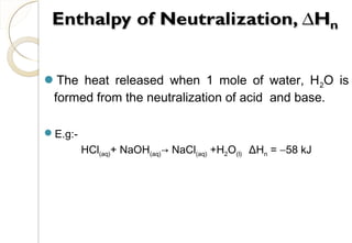 The heat released when 1 mole of water, H2O is
formed from the neutralization of acid and base.
E.g:-
HCl(aq)+ NaOH(aq)→ NaCl(aq) +H2O(l) ΔHn = −58 kJ
23
 