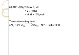(ii) ΔHo
f Al2O3 = 2 x ΔHo
c Al
= 2 x (-838)
= -1.68 x 103
kJmol-1
Thermochemical equation:
2Al(s) + 3/2 O2(g) Al2O3(s) ΔHo
= - 1.68 x 103
kJ
30
 