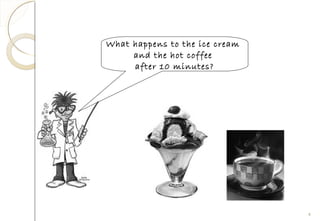 What happens to the ice cream
and the hot coffee
after 10 minutes?
4
 