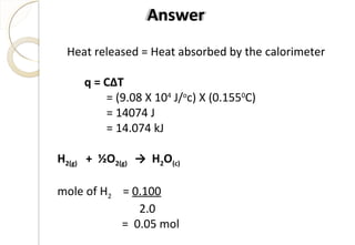 Heat released = Heat absorbed by the calorimeter
q = C∆T
= (9.08 X 104
J/o
c) X (0.1550
C)
= 14074 J
= 14.074 kJ
H2(g) + ½O2(g) → H2O(c)
mole of H2 = 0.100
2.0
= 0.05 mol
Answer
42
 