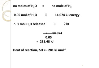no moles of H2O = no mole of H2
0.05 mol of H2O Ξ 14.074 kJ energy
∴ 1 mol H2O released Ξ ? kJ
= 14.074
0.05
= 281.48 kJ
Heat of reaction, ∆H = - 281 kJ mol−1
43
 
