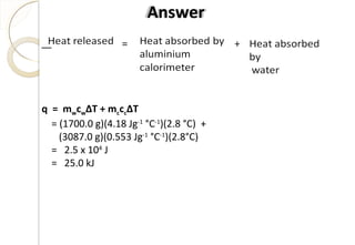 q = mwcwΔT + mcccΔT
= (1700.0 g)(4.18 Jg-1
°C-1
)(2.8 °C) +
(3087.0 g)(0.553 Jg-1
°C-1
)(2.8°C)
= 2.5 x 104
J
= 25.0 kJ
Answer
45
 