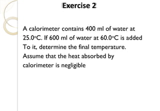 A calorimeter contains 400 ml of water at
25.0o
C. If 600 ml of water at 60.0o
C is added
To it, determine the final temperature.
Assume that the heat absorbed by
calorimeter is negligible
Exercise 2
48
 