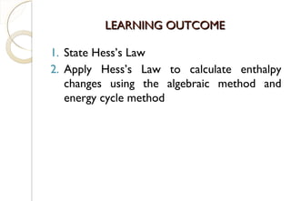 LEARNING OUTCOMELEARNING OUTCOME
1. State Hess’s Law
2. Apply Hess’s Law to calculate enthalpy
changes using the algebraic method and
energy cycle method
51
 