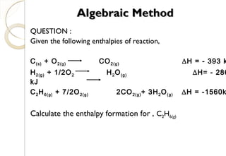 QUESTION :
Given the following enthalpies of reaction,
C(s) + O2(g) CO2(g) ∆H = - 393 k
H2(g) + 1/2O2 H2O(g) ∆H= - 286
kJ
C2H6(g) + 7/2O2(g) 2CO2(g)+ 3H2O(g) ∆H = -1560k
Calculate the enthalpy formation for , C2H6(g)
Algebraic MethodAlgebraic Method
54
 