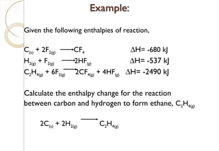 Given the following enthalpies of reaction,
C(s) + 2F2(g) CF4 ∆H= -680 kJ
H2(g) + F2(g) 2HF(g) ∆H= -537 kJ
C2H4(g) + 6F2(g) 2CF4(g) + 4HF(g) ∆H= -2490 kJ
Calculate the enthalpy change for the reaction
between carbon and hydrogen to form ethane, C2H4(g)
2C(s) + 2H2(g) C2H4(g)
58
 