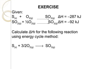 Given:
S(s) + O2(g) SO2(g) ΔH = −287 kJ
SO2(g) + ½O2(g) SO3(g)ΔH = −92 kJ
Calculate ΔHf for the following reaction
using energy cycle method:
S(s) + 3/2O2(g) → SO3(g)
EXERCISE
64
 