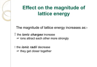 The magnitude of lattice energy increases as:-
۩ the ionic charges increase
☞ ions attract each other more strongly
۩ the ionic radii decrease
☞ they get closer together
70
Effect on the magnitude of
lattice energy
 