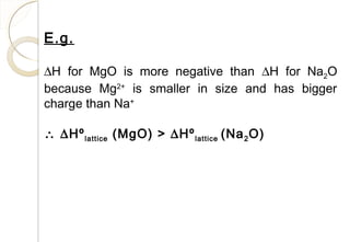 E.g.
∆H for MgO is more negative than ∆H for Na2O
because Mg2+
is smaller in size and has bigger
charge than Na+
∴ ∆Hºlattice (MgO) > ∆Hºlattice (Na2O)
71
 