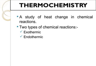  A study of heat change in chemical
reactions.
 Two types of chemical reactions:-
 Exothermic
 Endothermic
9
 