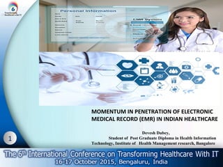 1
MOMENTUM IN PENETRATION OF ELECTRONIC
MEDICAL RECORD (EMR) IN INDIAN HEALTHCARE
Devesh Dubey,
Student of Post Graduate Diploma in Health Information
Technology, Institute of Health Management research, Bangalore
 
