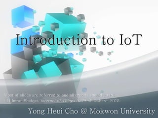 Introduction to IoT
Yong Heui Cho @ Mokwon University
Most of slides are referred to and all credits should go to:
[1] Imran Shafqat, Internet of Things (IoT), slideshare, 2015.
 