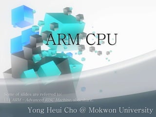 ARM CPU
Yong Heui Cho @ Mokwon University
Some of slides are referred to:
[1] ARM – Advanced RISC Machine, slideshare.
 