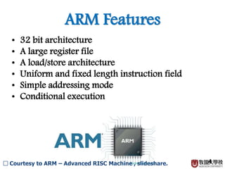 ARM Features
4
• 32 bit architecture
• A large register file
• A load/store architecture
• Uniform and fixed length instruction field
• Simple addressing mode
• Conditional execution
□ Courtesy to ARM – Advanced RISC Machine , slideshare.
 