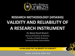KNOWLEDGEFOR THEBENEFITOFHUMANITY
RESEARCH METHODOLOGY (HFS4343)
VALIDITY AND RELIABILITY OF
A RESEARCH INSTRUMENT
Dr. Mohd Razif Shahril
School of Nutrition & Dietetics
Faculty of Health Sciences
Universiti Sultan Zainal Abidin
1
 
