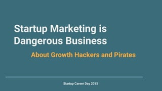 Startup Marketing is
Dangerous Business
Startup Career Day 2015
About Growth Hackers and Pirates
 