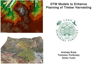 DTM Models to Enhance
Planning of Timber Harvesting
Andreja Đuka
Tomislav Poršinsky
Dinko Vusić
 