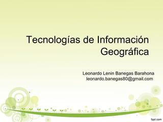Tecnologías de Información
Geográfica
Leonardo Lenin Banegas Barahona
leonardo.banegas80@gmail.com
 