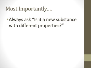 Most Importantly….
•Always ask “Is it a new substance
with different properties?”
 