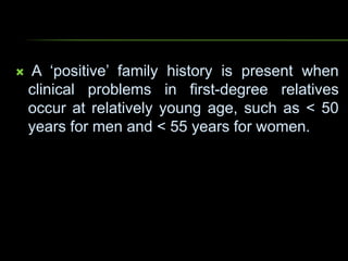  A ‘positive’ family history is present when
clinical problems in first-degree relatives
occur at relatively young age, such as < 50
years for men and < 55 years for women.
 