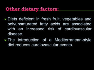  Diets deficient in fresh fruit, vegetables and
polyunsaturated fatty acids are associated
with an increased risk of cardiovascular
disease.
 The introduction of a Mediterranean-style
diet reduces cardiovascular events.
 