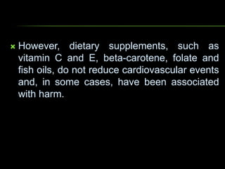  However, dietary supplements, such as
vitamin C and E, beta-carotene, folate and
fish oils, do not reduce cardiovascular events
and, in some cases, have been associated
with harm.
 