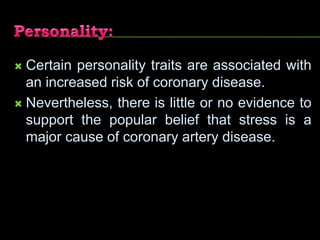  Certain personality traits are associated with
an increased risk of coronary disease.
 Nevertheless, there is little or no evidence to
support the popular belief that stress is a
major cause of coronary artery disease.
 