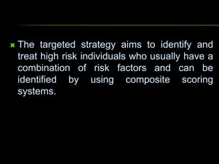  The targeted strategy aims to identify and
treat high risk individuals who usually have a
combination of risk factors and can be
identified by using composite scoring
systems.
 